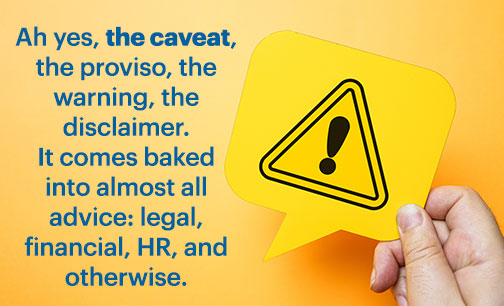 Hand holding yellow warning sign with ! mark on it and callout: Ah yes, the caveat, the proviso, the warning, the disclaimer. It comes baked into almost all advice: legal, financial, HR, and otherwise. 