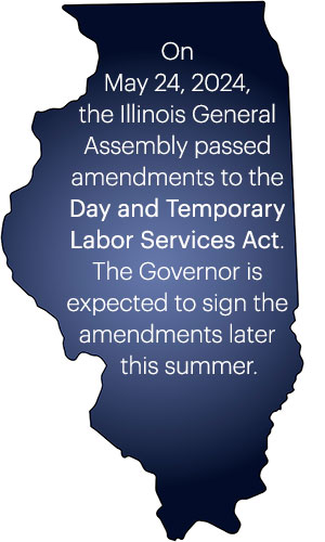Blue state of illinois shape with callout language: On May 24, 2024, the Illinois General Assembly passed amendments to the Day and Temporary Labor Services Act (DTLSA). The Governor is expected to sign the amendments later this summer. 
